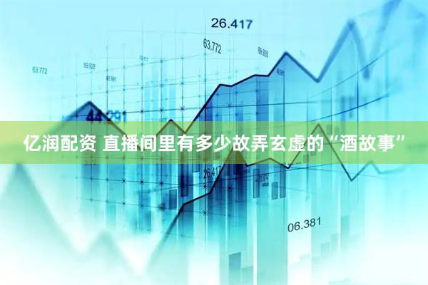 亿润配资 直播间里有多少故弄玄虚的“酒故事”