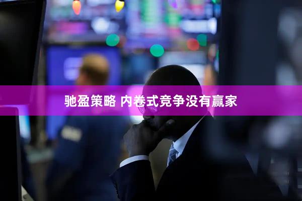 驰盈策略 内卷式竞争没有赢家