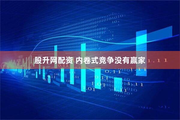股升网配资 内卷式竞争没有赢家