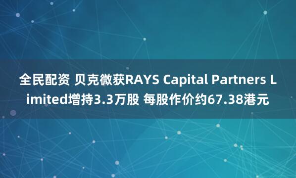 全民配资 贝克微获RAYS Capital Partners Limited增持3.3万股 每股作价约67.38港元
