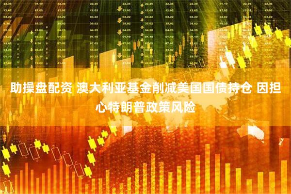 助操盘配资 澳大利亚基金削减美国国债持仓 因担心特朗普政策风险