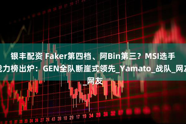 银丰配资 Faker第四档、阿Bin第三？MSI选手战力榜出炉：GEN全队断崖式领先_Yamato_战队_网友