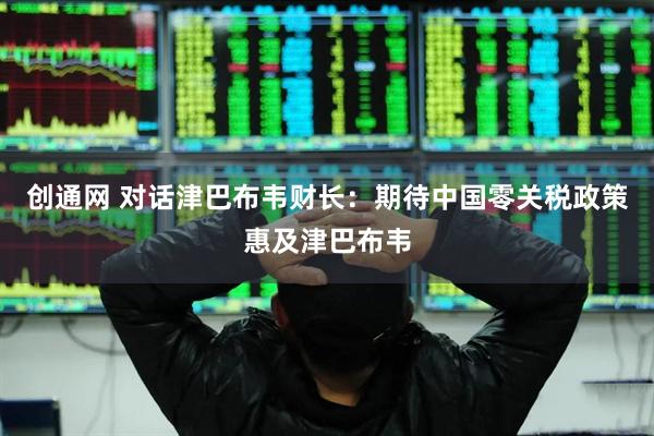 创通网 对话津巴布韦财长：期待中国零关税政策惠及津巴布韦