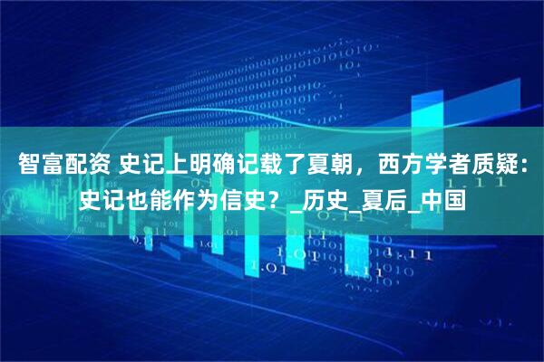 智富配资 史记上明确记载了夏朝，西方学者质疑：史记也能作为信史？_历史_夏后_中国