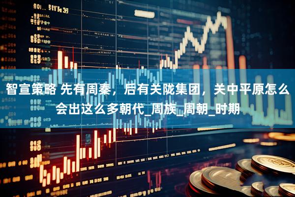 智宣策略 先有周秦，后有关陇集团，关中平原怎么会出这么多朝代_周族_周朝_时期