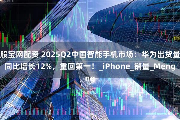 股宝网配资 2025Q2中国智能手机市场：华为出货量同比增长12%，重回第一！_iPhone_销量_Meng