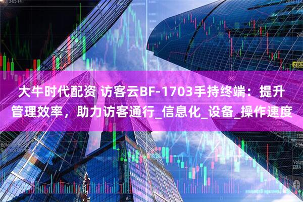 大牛时代配资 访客云BF-1703手持终端：提升管理效率，助力访客通行_信息化_设备_操作速度