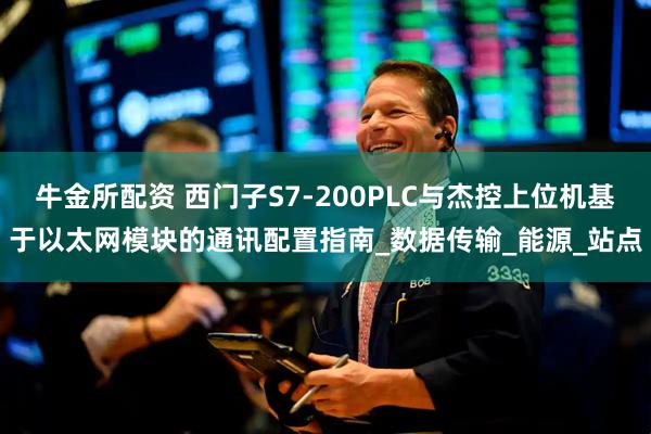 牛金所配资 西门子S7-200PLC与杰控上位机基于以太网模块的通讯配置指南_数据传输_能源_站点