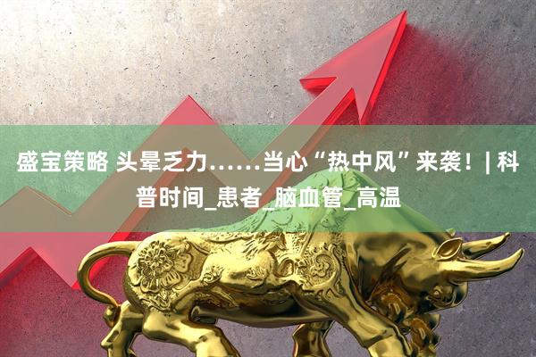 盛宝策略 头晕乏力……当心“热中风”来袭！| 科普时间_患者_脑血管_高温