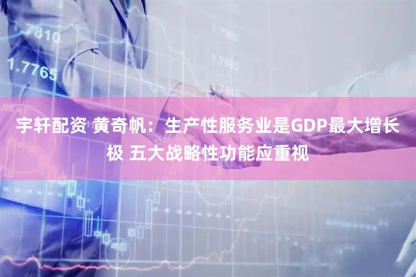 宇轩配资 黄奇帆：生产性服务业是GDP最大增长极 五大战略性功能应重视