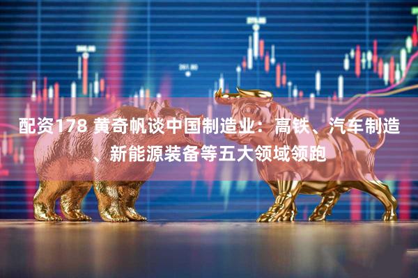 配资178 黄奇帆谈中国制造业：高铁、汽车制造、新能源装备等五大领域领跑