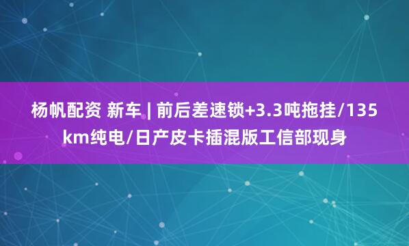 杨帆配资 新车 | 前后差速锁+3.3吨拖挂/135km纯电/日产皮卡插混版工信部现身