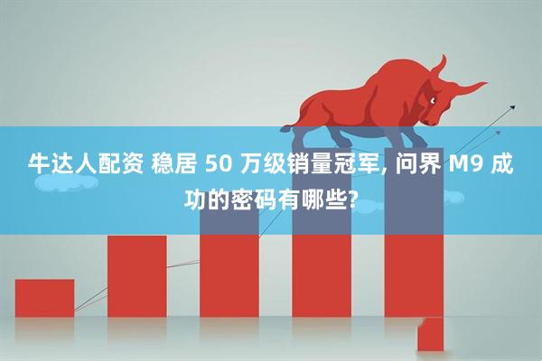 牛达人配资 稳居 50 万级销量冠军, 问界 M9 成功的密码有哪些?