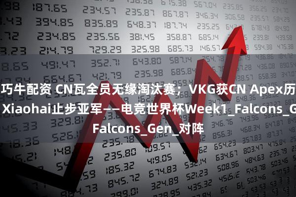巧牛配资 CN瓦全员无缘淘汰赛；VKG获CN Apex历史首冠；Xiaohai止步亚军——电竞世界杯Week1_Falcons_Gen_对阵
