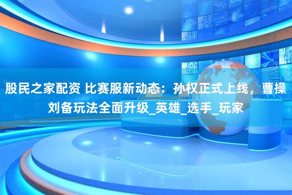 股民之家配资 比赛服新动态：孙权正式上线，曹操刘备玩法全面升级_英雄_选手_玩家