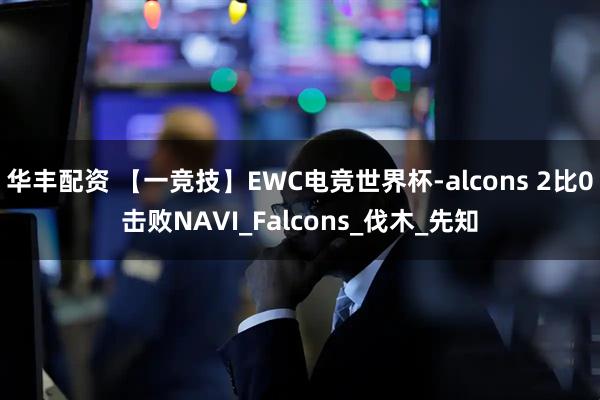 华丰配资 【一竞技】EWC电竞世界杯-alcons 2比0击败NAVI_Falcons_伐木_先知