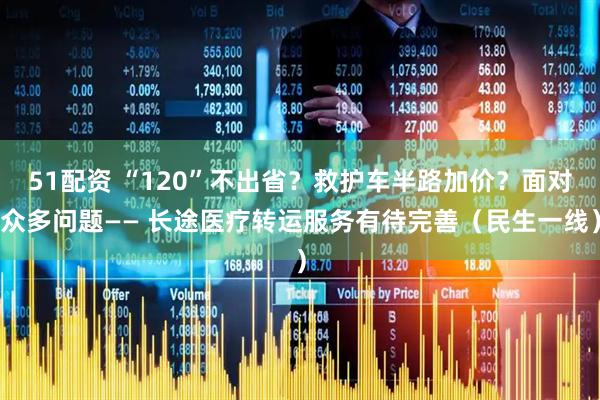 51配资 “120”不出省？救护车半路加价？面对众多问题—— 长途医疗转运服务有待完善（民生一线）