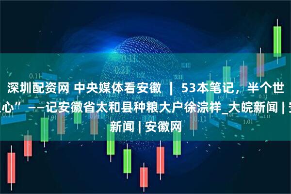 深圳配资网 中央媒体看安徽 ∣ 53本笔记，半个世纪“粮心” ——记安徽省太和县种粮大户徐淙祥_大皖新闻 | 安徽网