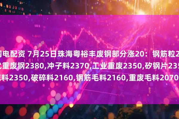 闪电配资 7月25日珠海粤裕丰废钢部分涨20：钢筋粒2500,精料废钢2440,优重废钢2380,冲子料2370,工业重废2350,矽钢片2350,冲花料2350,破碎料2160,钢筋毛料2160,重废毛料2070,小剪料2200,薄剪料(停收)1800。