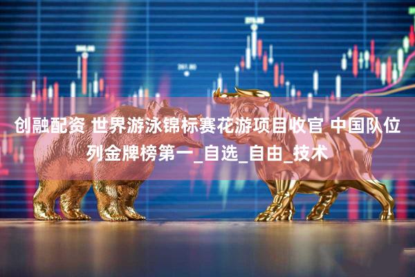 创融配资 世界游泳锦标赛花游项目收官 中国队位列金牌榜第一_自选_自由_技术
