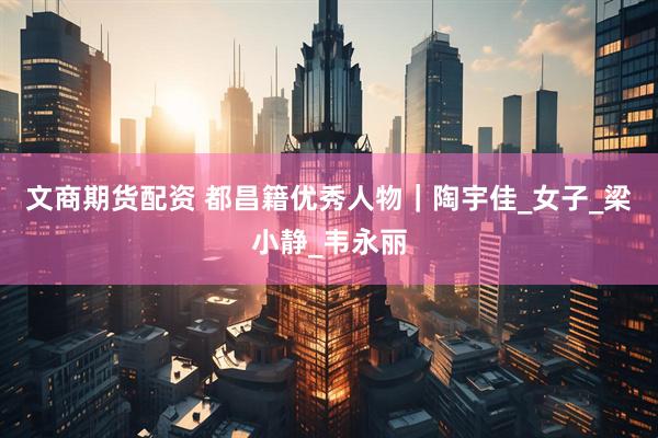文商期货配资 都昌籍优秀人物｜陶宇佳_女子_梁小静_韦永丽