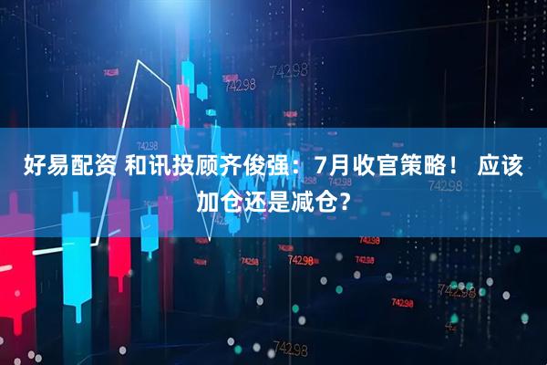 好易配资 和讯投顾齐俊强：7月收官策略！ 应该加仓还是减仓？
