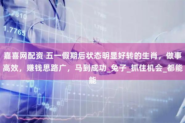 嘉喜网配资 五一假期后状态明显好转的生肖，做事高效，赚钱思路广，马到成功_兔子_抓住机会_都能