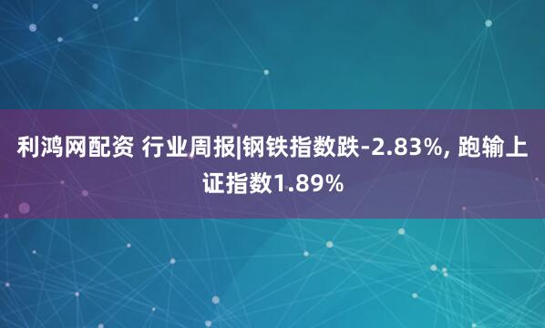 利鸿网配资 行业周报|钢铁指数跌-2.83%, 跑输上证指数1.89%