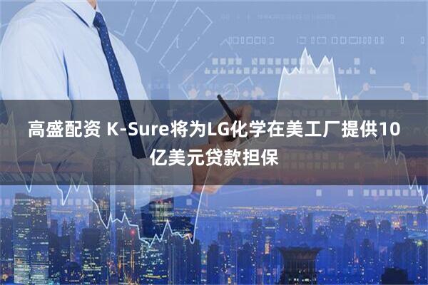 高盛配资 K-Sure将为LG化学在美工厂提供10亿美元贷款担保
