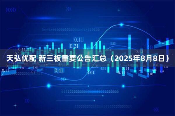 天弘优配 新三板重要公告汇总（2025年8月8日）